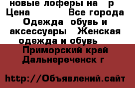 новые лоферы на 38р › Цена ­ 1 500 - Все города Одежда, обувь и аксессуары » Женская одежда и обувь   . Приморский край,Дальнереченск г.